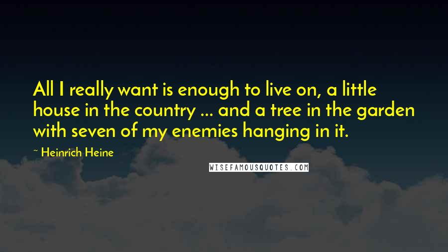 Heinrich Heine Quotes: All I really want is enough to live on, a little house in the country ... and a tree in the garden with seven of my enemies hanging in it.