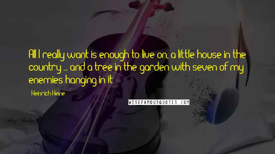 Heinrich Heine Quotes: All I really want is enough to live on, a little house in the country ... and a tree in the garden with seven of my enemies hanging in it.