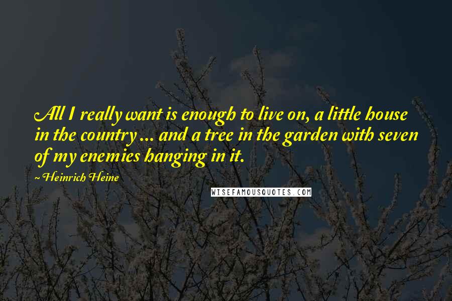 Heinrich Heine Quotes: All I really want is enough to live on, a little house in the country ... and a tree in the garden with seven of my enemies hanging in it.