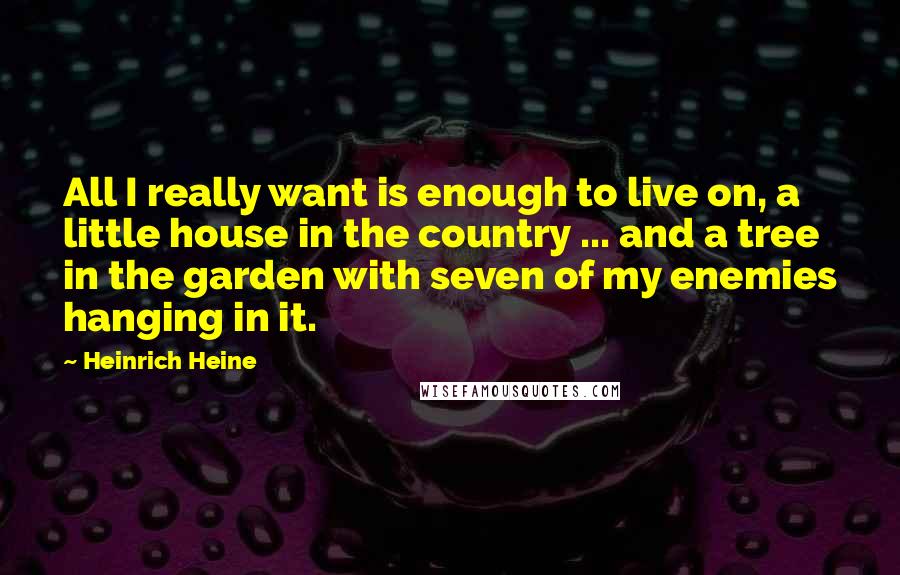 Heinrich Heine Quotes: All I really want is enough to live on, a little house in the country ... and a tree in the garden with seven of my enemies hanging in it.