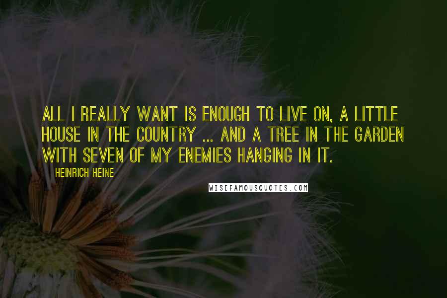 Heinrich Heine Quotes: All I really want is enough to live on, a little house in the country ... and a tree in the garden with seven of my enemies hanging in it.