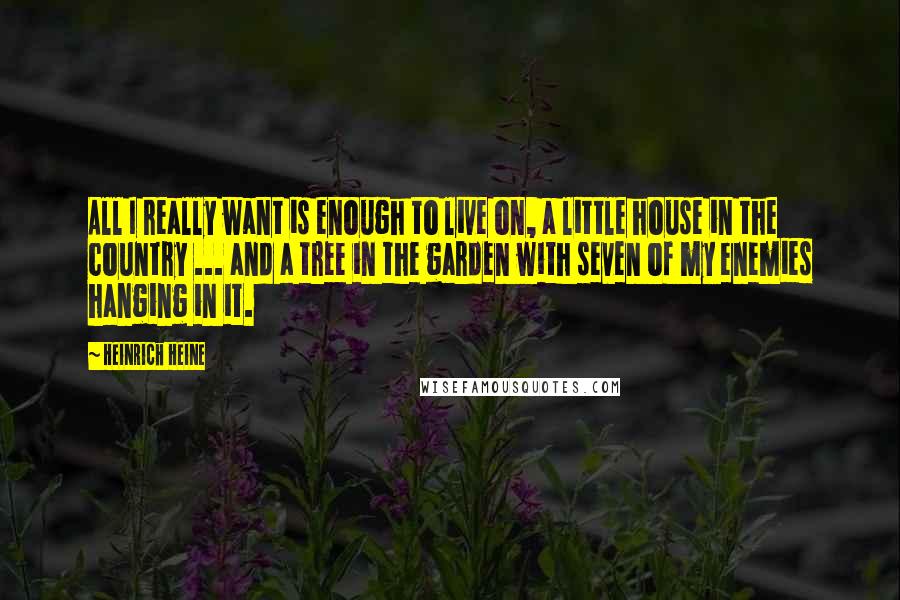 Heinrich Heine Quotes: All I really want is enough to live on, a little house in the country ... and a tree in the garden with seven of my enemies hanging in it.