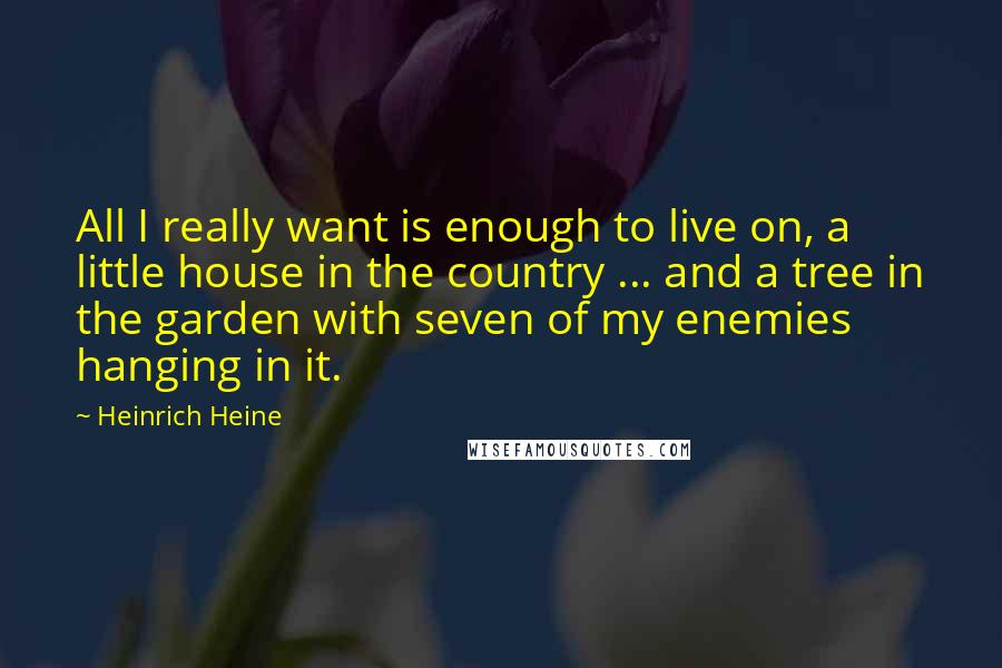 Heinrich Heine Quotes: All I really want is enough to live on, a little house in the country ... and a tree in the garden with seven of my enemies hanging in it.