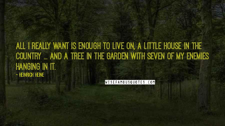 Heinrich Heine Quotes: All I really want is enough to live on, a little house in the country ... and a tree in the garden with seven of my enemies hanging in it.