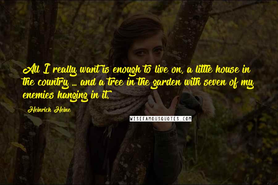 Heinrich Heine Quotes: All I really want is enough to live on, a little house in the country ... and a tree in the garden with seven of my enemies hanging in it.