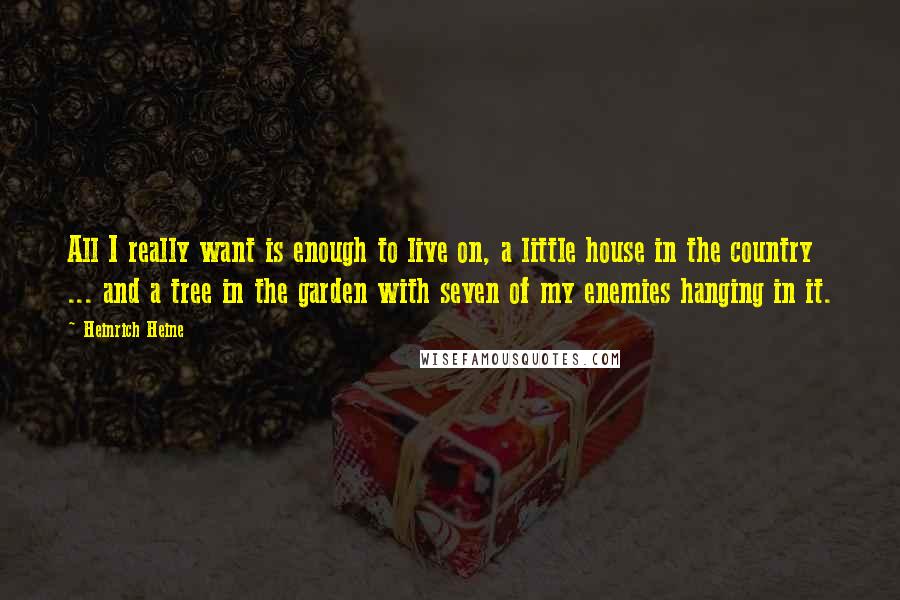 Heinrich Heine Quotes: All I really want is enough to live on, a little house in the country ... and a tree in the garden with seven of my enemies hanging in it.