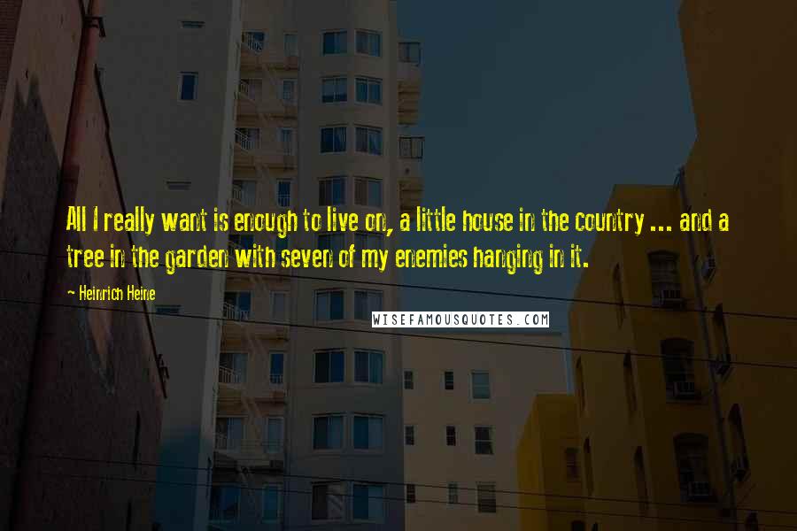 Heinrich Heine Quotes: All I really want is enough to live on, a little house in the country ... and a tree in the garden with seven of my enemies hanging in it.