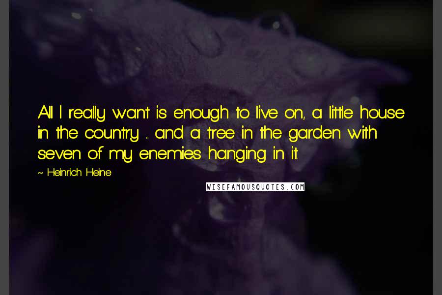 Heinrich Heine Quotes: All I really want is enough to live on, a little house in the country ... and a tree in the garden with seven of my enemies hanging in it.