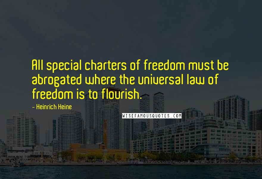 Heinrich Heine Quotes: All special charters of freedom must be abrogated where the universal law of freedom is to flourish.