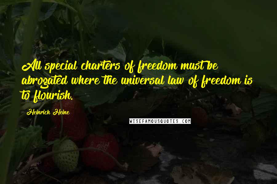 Heinrich Heine Quotes: All special charters of freedom must be abrogated where the universal law of freedom is to flourish.