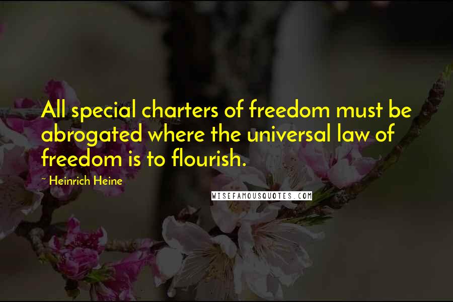 Heinrich Heine Quotes: All special charters of freedom must be abrogated where the universal law of freedom is to flourish.