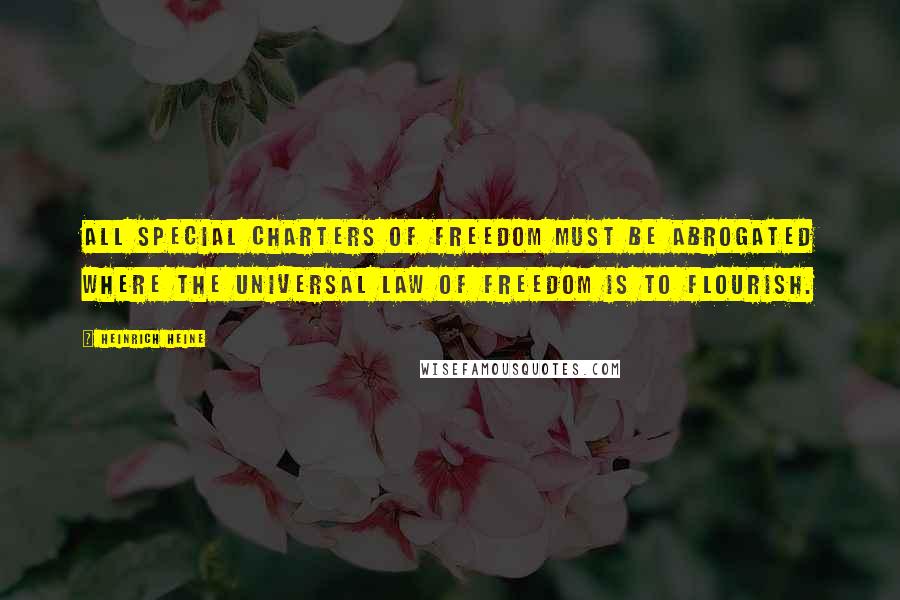 Heinrich Heine Quotes: All special charters of freedom must be abrogated where the universal law of freedom is to flourish.