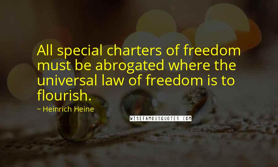 Heinrich Heine Quotes: All special charters of freedom must be abrogated where the universal law of freedom is to flourish.