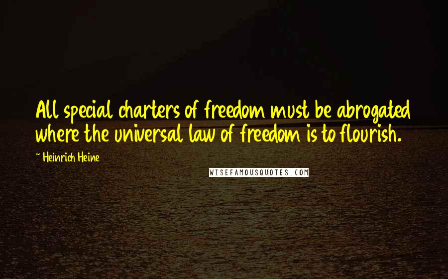 Heinrich Heine Quotes: All special charters of freedom must be abrogated where the universal law of freedom is to flourish.