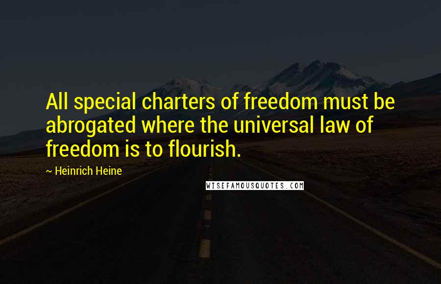 Heinrich Heine Quotes: All special charters of freedom must be abrogated where the universal law of freedom is to flourish.