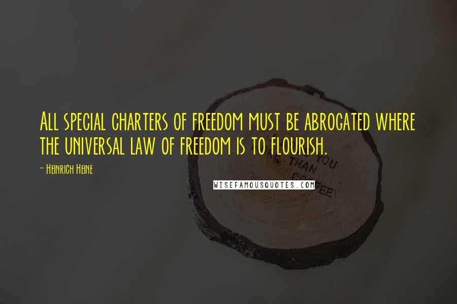 Heinrich Heine Quotes: All special charters of freedom must be abrogated where the universal law of freedom is to flourish.