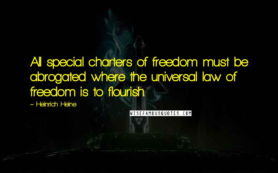 Heinrich Heine Quotes: All special charters of freedom must be abrogated where the universal law of freedom is to flourish.