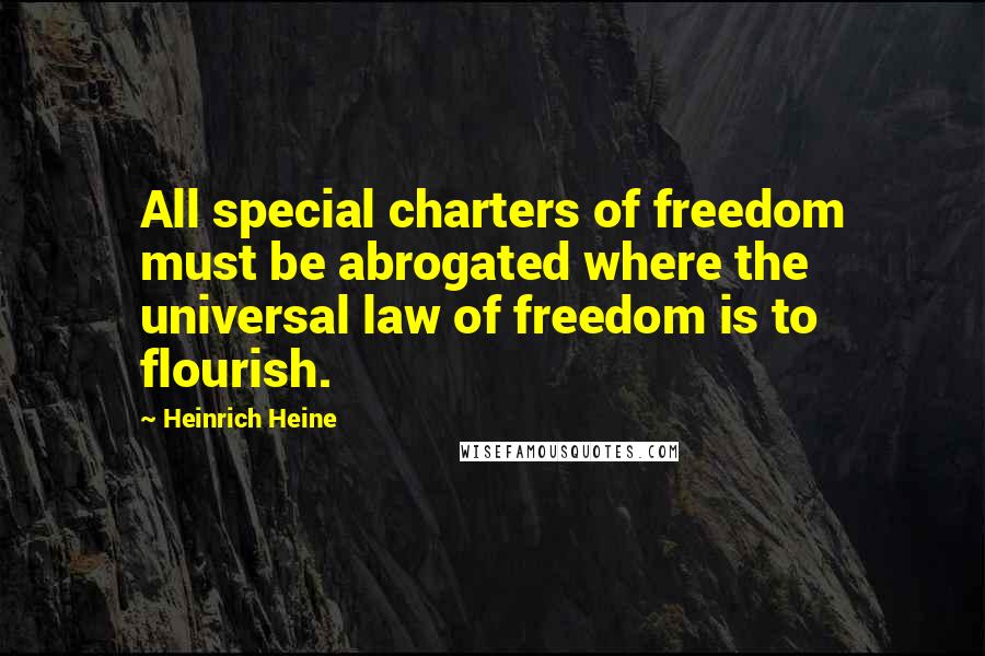 Heinrich Heine Quotes: All special charters of freedom must be abrogated where the universal law of freedom is to flourish.