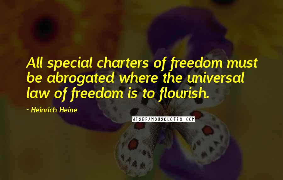 Heinrich Heine Quotes: All special charters of freedom must be abrogated where the universal law of freedom is to flourish.