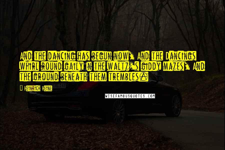 Heinrich Heine Quotes: And the dancing has begun now, And the Dancings whirl round gaily In the waltz's giddy mazes, And the ground beneath them trembles.