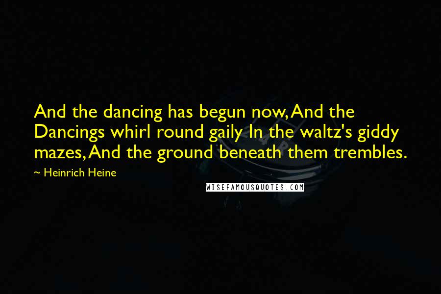 Heinrich Heine Quotes: And the dancing has begun now, And the Dancings whirl round gaily In the waltz's giddy mazes, And the ground beneath them trembles.