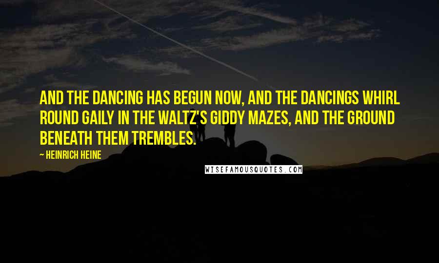 Heinrich Heine Quotes: And the dancing has begun now, And the Dancings whirl round gaily In the waltz's giddy mazes, And the ground beneath them trembles.