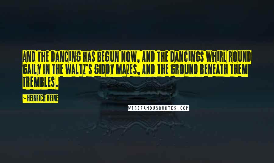 Heinrich Heine Quotes: And the dancing has begun now, And the Dancings whirl round gaily In the waltz's giddy mazes, And the ground beneath them trembles.