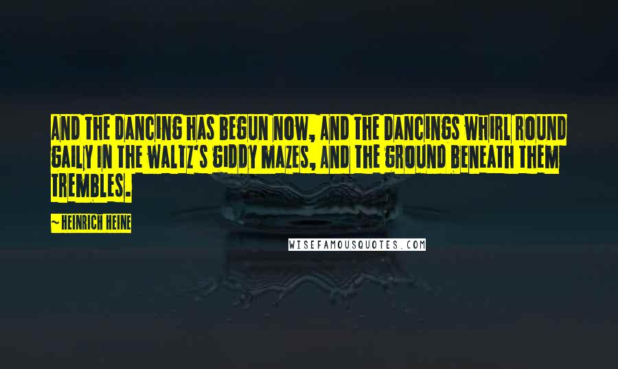 Heinrich Heine Quotes: And the dancing has begun now, And the Dancings whirl round gaily In the waltz's giddy mazes, And the ground beneath them trembles.