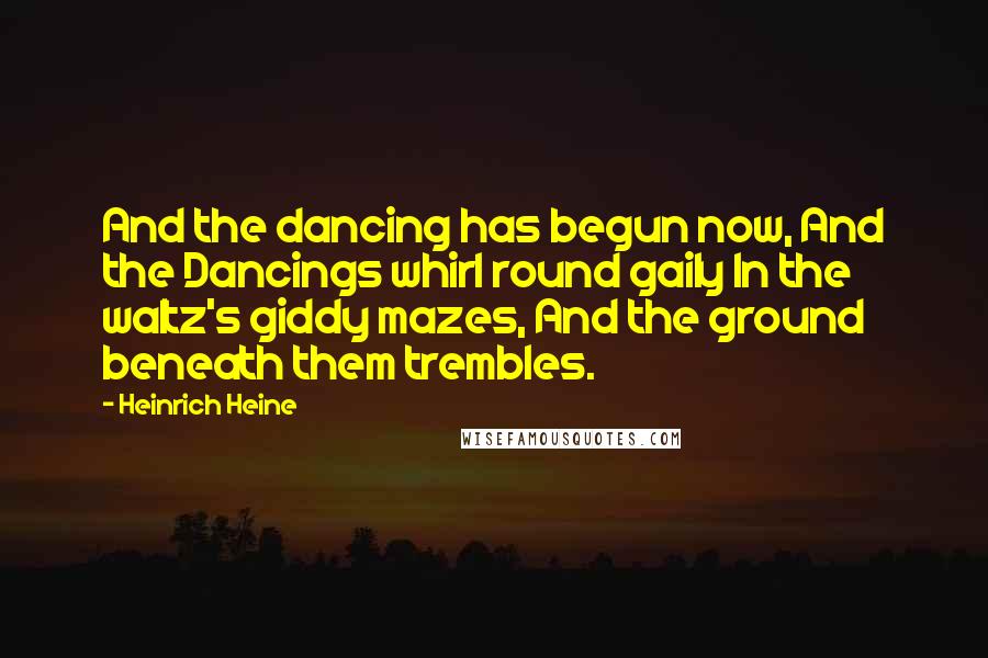 Heinrich Heine Quotes: And the dancing has begun now, And the Dancings whirl round gaily In the waltz's giddy mazes, And the ground beneath them trembles.