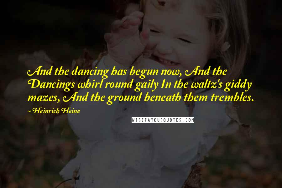 Heinrich Heine Quotes: And the dancing has begun now, And the Dancings whirl round gaily In the waltz's giddy mazes, And the ground beneath them trembles.