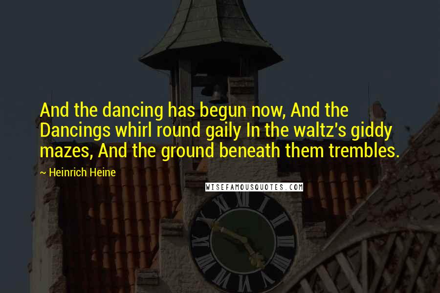 Heinrich Heine Quotes: And the dancing has begun now, And the Dancings whirl round gaily In the waltz's giddy mazes, And the ground beneath them trembles.