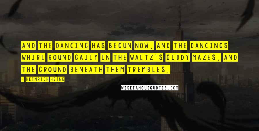 Heinrich Heine Quotes: And the dancing has begun now, And the Dancings whirl round gaily In the waltz's giddy mazes, And the ground beneath them trembles.