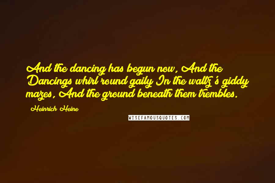 Heinrich Heine Quotes: And the dancing has begun now, And the Dancings whirl round gaily In the waltz's giddy mazes, And the ground beneath them trembles.