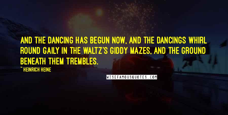 Heinrich Heine Quotes: And the dancing has begun now, And the Dancings whirl round gaily In the waltz's giddy mazes, And the ground beneath them trembles.