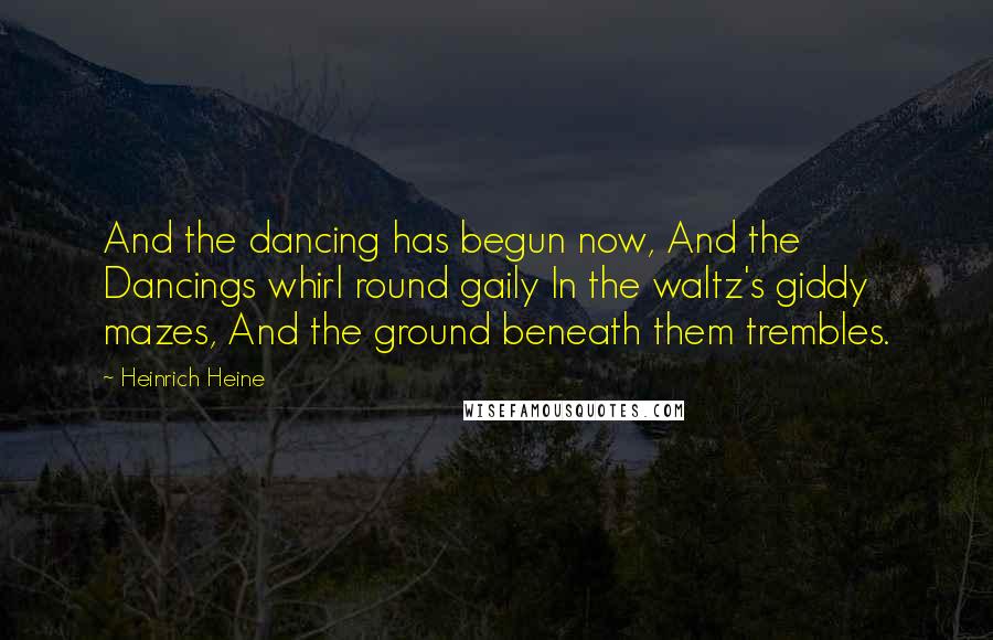 Heinrich Heine Quotes: And the dancing has begun now, And the Dancings whirl round gaily In the waltz's giddy mazes, And the ground beneath them trembles.