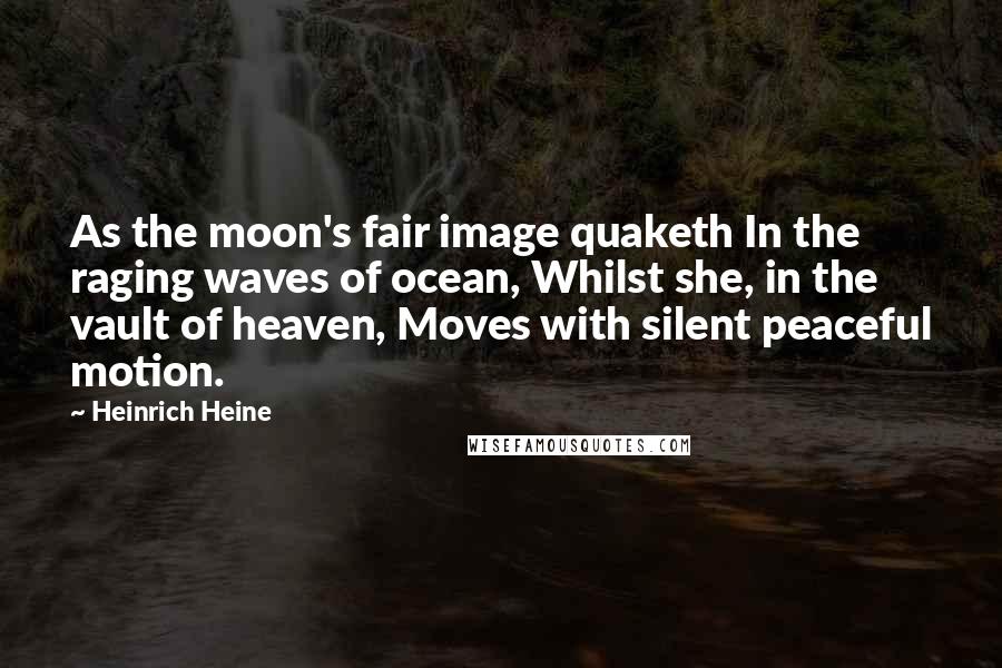 Heinrich Heine Quotes: As the moon's fair image quaketh In the raging waves of ocean, Whilst she, in the vault of heaven, Moves with silent peaceful motion.