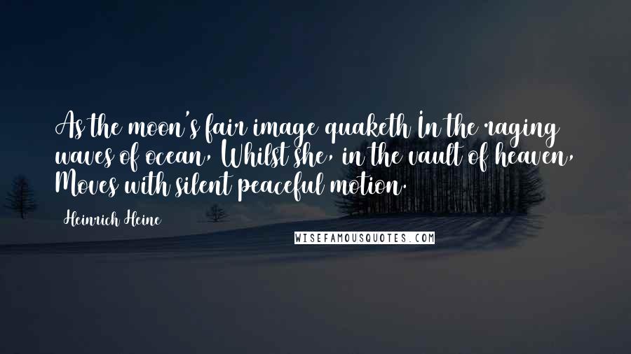 Heinrich Heine Quotes: As the moon's fair image quaketh In the raging waves of ocean, Whilst she, in the vault of heaven, Moves with silent peaceful motion.