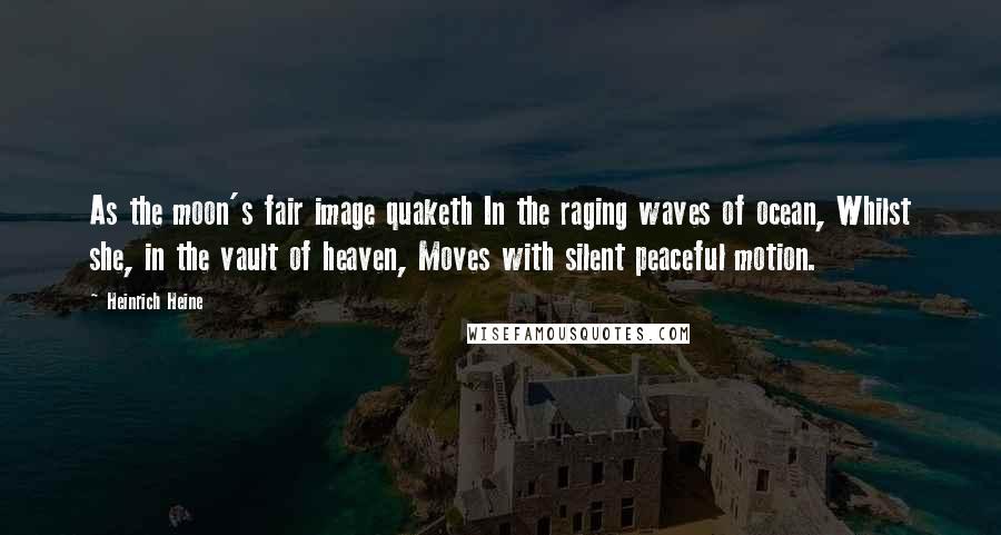 Heinrich Heine Quotes: As the moon's fair image quaketh In the raging waves of ocean, Whilst she, in the vault of heaven, Moves with silent peaceful motion.