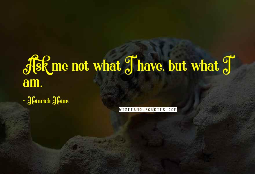 Heinrich Heine Quotes: Ask me not what I have, but what I am.