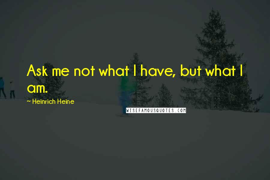 Heinrich Heine Quotes: Ask me not what I have, but what I am.