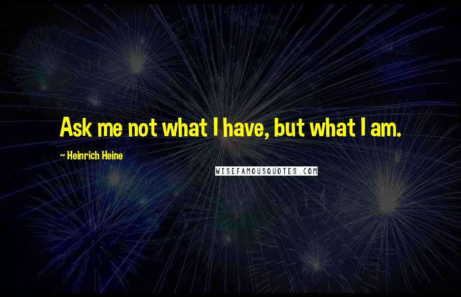 Heinrich Heine Quotes: Ask me not what I have, but what I am.