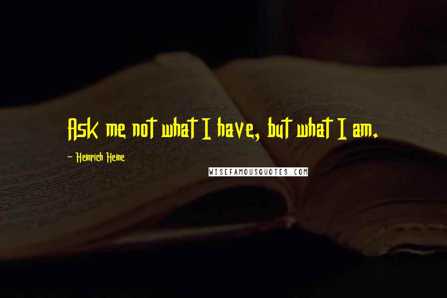 Heinrich Heine Quotes: Ask me not what I have, but what I am.