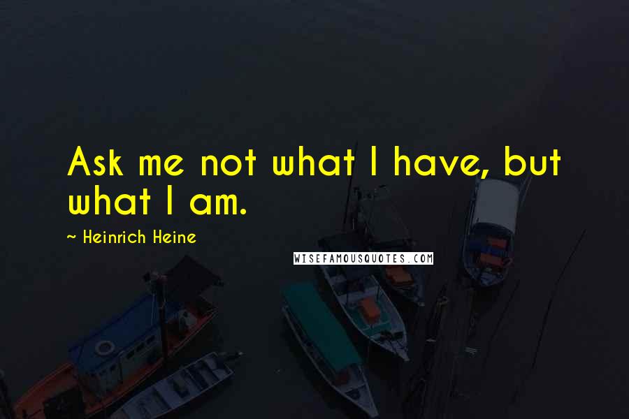 Heinrich Heine Quotes: Ask me not what I have, but what I am.