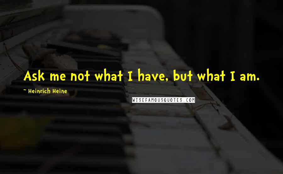 Heinrich Heine Quotes: Ask me not what I have, but what I am.