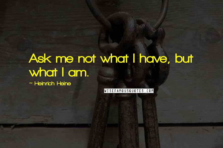 Heinrich Heine Quotes: Ask me not what I have, but what I am.