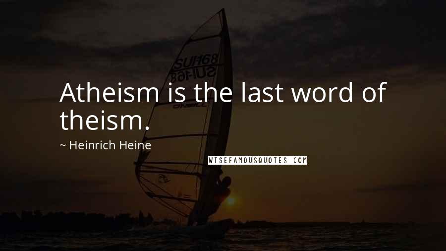 Heinrich Heine Quotes: Atheism is the last word of theism.