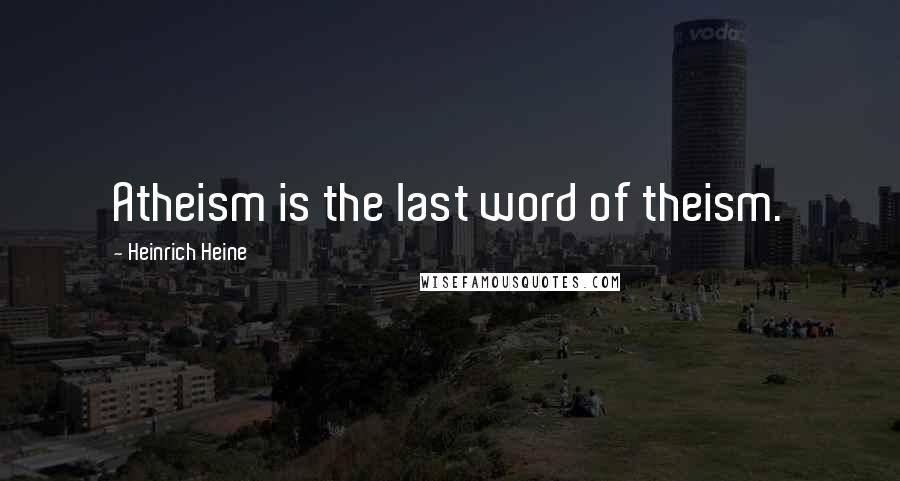 Heinrich Heine Quotes: Atheism is the last word of theism.