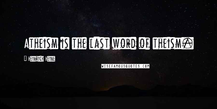 Heinrich Heine Quotes: Atheism is the last word of theism.