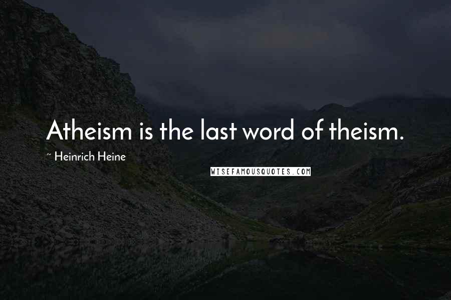 Heinrich Heine Quotes: Atheism is the last word of theism.