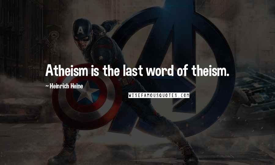 Heinrich Heine Quotes: Atheism is the last word of theism.